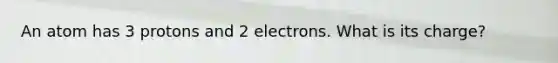 An atom has 3 protons and 2 electrons. What is its charge?