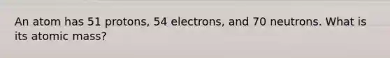 An atom has 51 protons, 54 electrons, and 70 neutrons. What is its atomic mass?