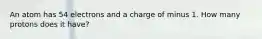 An atom has 54 electrons and a charge of minus 1. How many protons does it have?