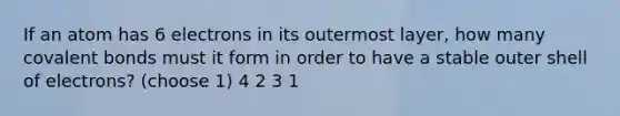 If an atom has 6 electrons in its outermost layer, how many <a href='https://www.questionai.com/knowledge/kWply8IKUM-covalent-bonds' class='anchor-knowledge'>covalent bonds</a> must it form in order to have a stable outer shell of electrons? (choose 1) 4 2 3 1