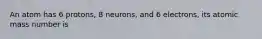 An atom has 6 protons, 8 neurons, and 6 electrons, its atomic mass number is