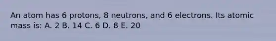 An atom has 6 protons, 8 neutrons, and 6 electrons. Its atomic mass is: A. 2 B. 14 C. 6 D. 8 E. 20