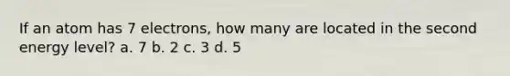 If an atom has 7 electrons, how many are located in the second energy level? a. 7 b. 2 c. 3 d. 5