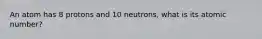 An atom has 8 protons and 10 neutrons, what is its atomic number?