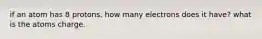 if an atom has 8 protons, how many electrons does it have? what is the atoms charge.