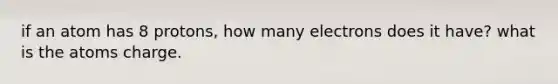 if an atom has 8 protons, how many electrons does it have? what is the atoms charge.