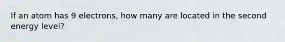 If an atom has 9 electrons, how many are located in the second energy level?