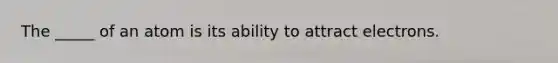 The _____ of an atom is its ability to attract electrons.