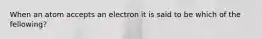 When an atom accepts an electron it is said to be which of the fellowing?