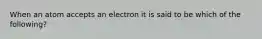 When an atom accepts an electron it is said to be which of the following?