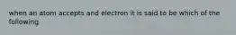 when an atom accepts and electron it is said to be which of the following