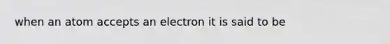 when an atom accepts an electron it is said to be