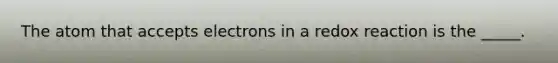 The atom that accepts electrons in a redox reaction is the _____.