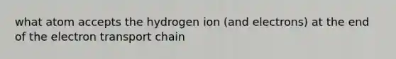 what atom accepts the hydrogen ion (and electrons) at the end of the electron transport chain