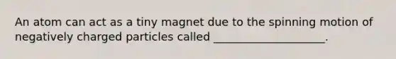 An atom can act as a tiny magnet due to the spinning motion of negatively charged particles called ____________________.