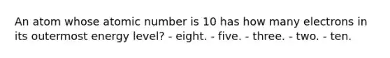 An atom whose atomic number is 10 has how many electrons in its outermost energy level? - eight. - five. - three. - two. - ten.