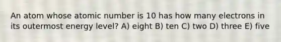 An atom whose atomic number is 10 has how many electrons in its outermost energy level? A) eight B) ten C) two D) three E) five