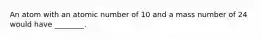 An atom with an atomic number of 10 and a mass number of 24 would have ________.