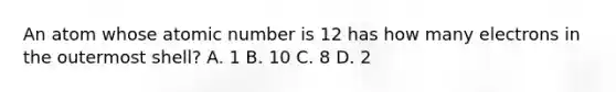 An atom whose atomic number is 12 has how many electrons in the outermost shell? A. 1 B. 10 C. 8 D. 2