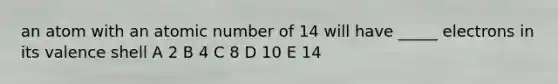 an atom with an atomic number of 14 will have _____ electrons in its valence shell A 2 B 4 C 8 D 10 E 14
