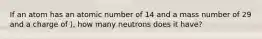 If an atom has an atomic number of 14 and a mass number of 29 and a charge of ), how many neutrons does it have?