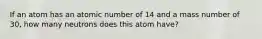 If an atom has an atomic number of 14 and a mass number of 30, how many neutrons does this atom have?