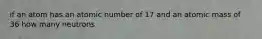 if an atom has an atomic number of 17 and an atomic mass of 36 how many neutrons