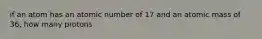 if an atom has an atomic number of 17 and an atomic mass of 36, how many protons