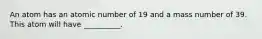 An atom has an atomic number of 19 and a mass number of 39. This atom will have __________.