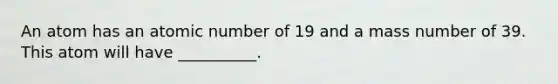 An atom has an atomic number of 19 and a mass number of 39. This atom will have __________.