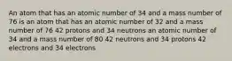 An atom that has an atomic number of 34 and a mass number of 76 is an atom that has an atomic number of 32 and a mass number of 76 42 protons and 34 neutrons an atomic number of 34 and a mass number of 80 42 neutrons and 34 protons 42 electrons and 34 electrons