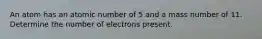 An atom has an atomic number of 5 and a mass number of 11. Determine the number of electrons present.