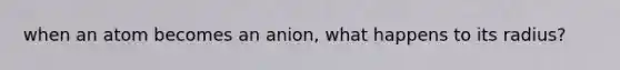 when an atom becomes an anion, what happens to its radius?