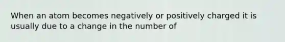 When an atom becomes negatively or positively charged it is usually due to a change in the number of