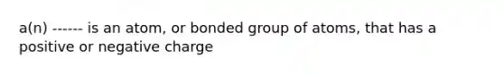 a(n) ------ is an atom, or bonded group of atoms, that has a positive or negative charge