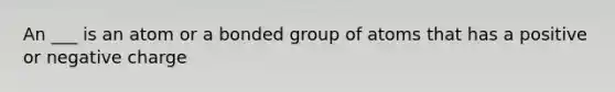 An ___ is an atom or a bonded group of atoms that has a positive or negative charge