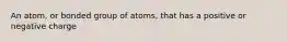 An atom, or bonded group of atoms, that has a positive or negative charge