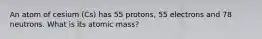 An atom of cesium (Cs) has 55 protons, 55 electrons and 78 neutrons. What is its atomic mass?