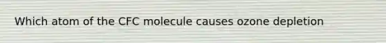 Which atom of the CFC molecule causes ozone depletion