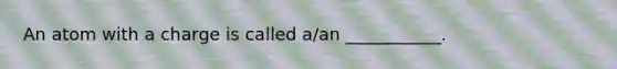 An atom with a charge is called a/an ___________.