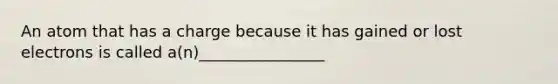 An atom that has a charge because it has gained or lost electrons is called a(n)________________