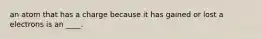 an atom that has a charge because it has gained or lost a electrons is an ____.