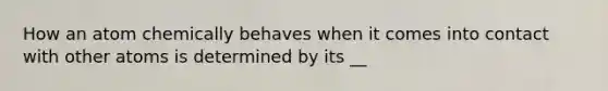 How an atom chemically behaves when it comes into contact with other atoms is determined by its __