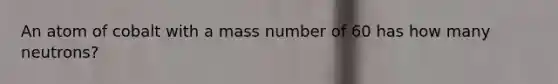 An atom of cobalt with a mass number of 60 has how many neutrons?