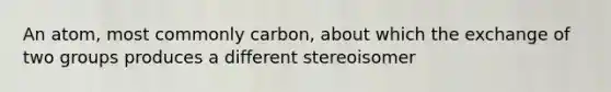 An atom, most commonly carbon, about which the exchange of two groups produces a different stereoisomer