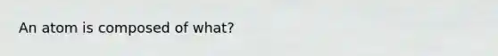 An atom is composed of what?