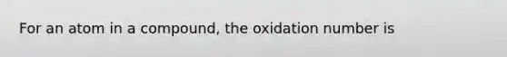 For an atom in a compound, the oxidation number is