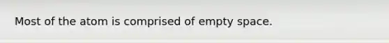 Most of the atom is comprised of empty space.