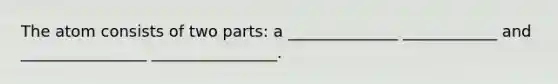 The atom consists of two parts: a ______________ ____________ and ________________ ________________.
