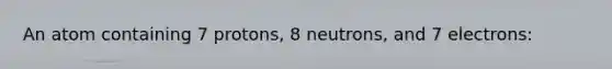 An atom containing 7 protons, 8 neutrons, and 7 electrons: